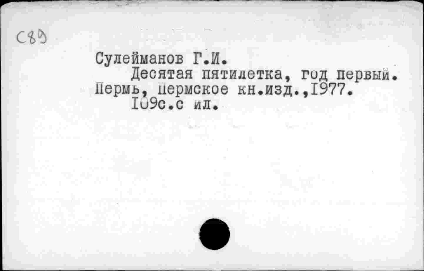 ﻿Сулейманов Г.И.
Десятая пятилетка, гид первый. Пермь, пермское кн.изд.,1977.
1и9с.с ил.